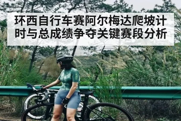 环西自行车赛阿尔梅达爬坡计时与总成绩争夺关键赛段分析（ng28）
